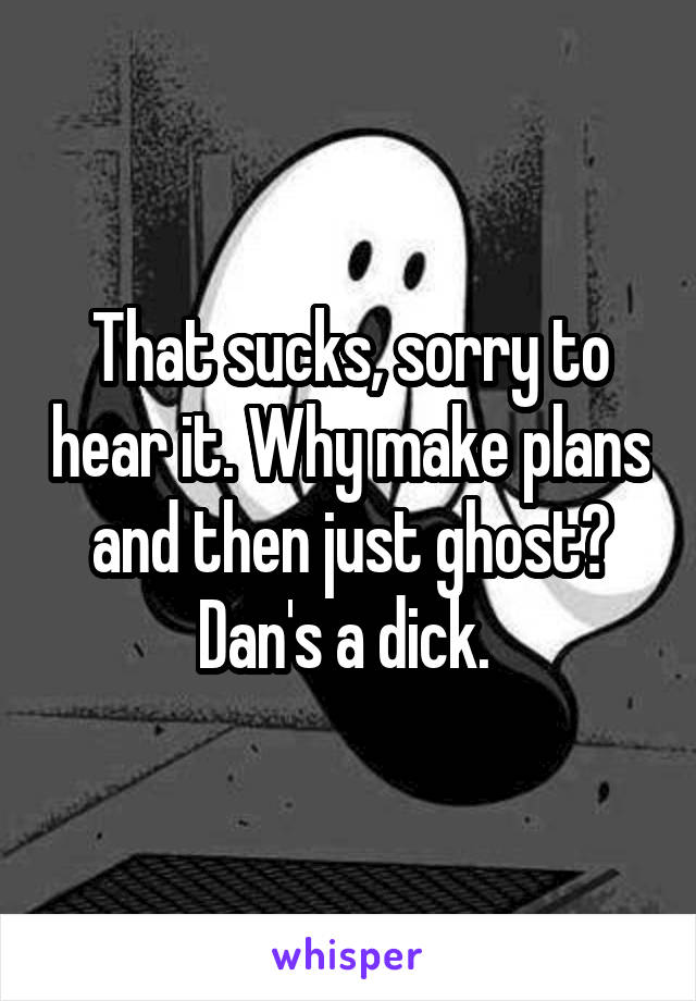 That sucks, sorry to hear it. Why make plans and then just ghost? Dan's a dick. 