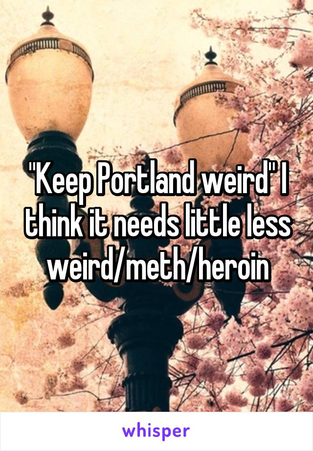 "Keep Portland weird" I think it needs little less weird/meth/heroin