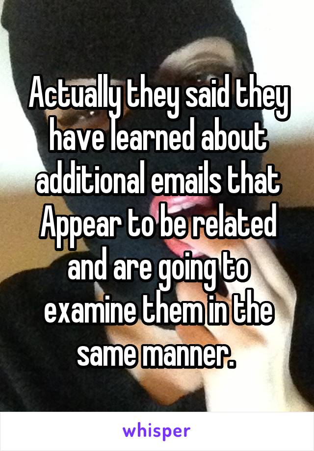 Actually they said they have learned about additional emails that Appear to be related and are going to examine them in the same manner. 