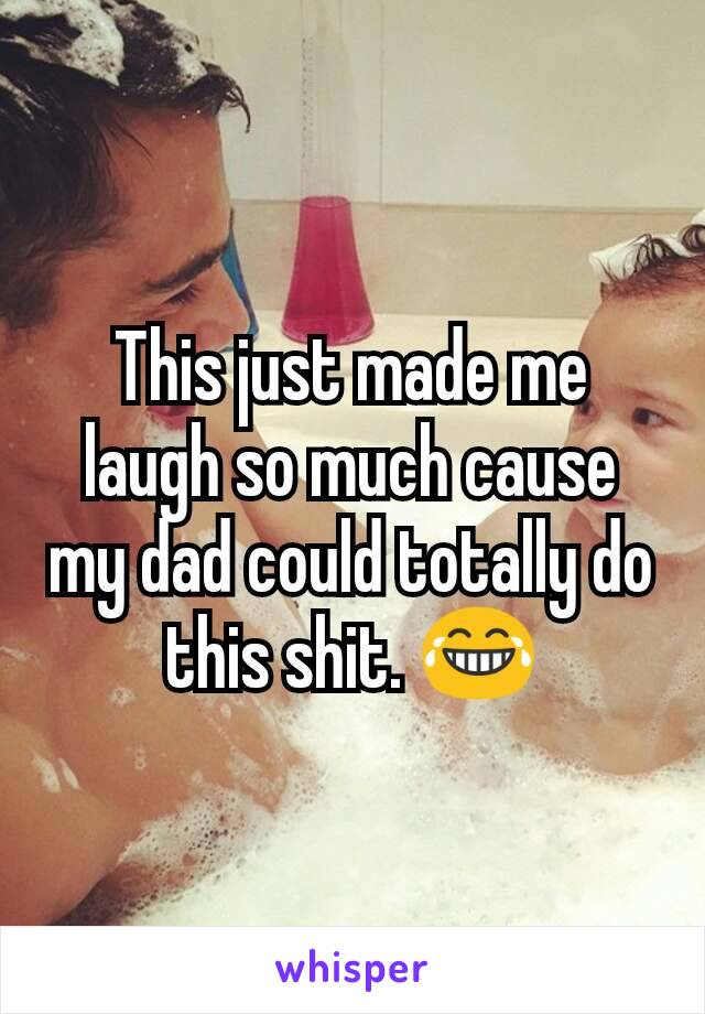 This just made me laugh so much cause my dad could totally do this shit. 😂