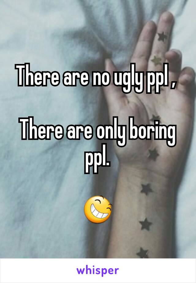 There are no ugly ppl , 

There are only boring ppl.

😆