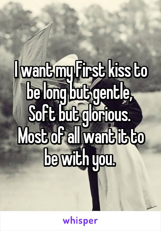 I want my First kiss to be long but gentle, 
Soft but glorious. 
Most of all want it to be with you. 