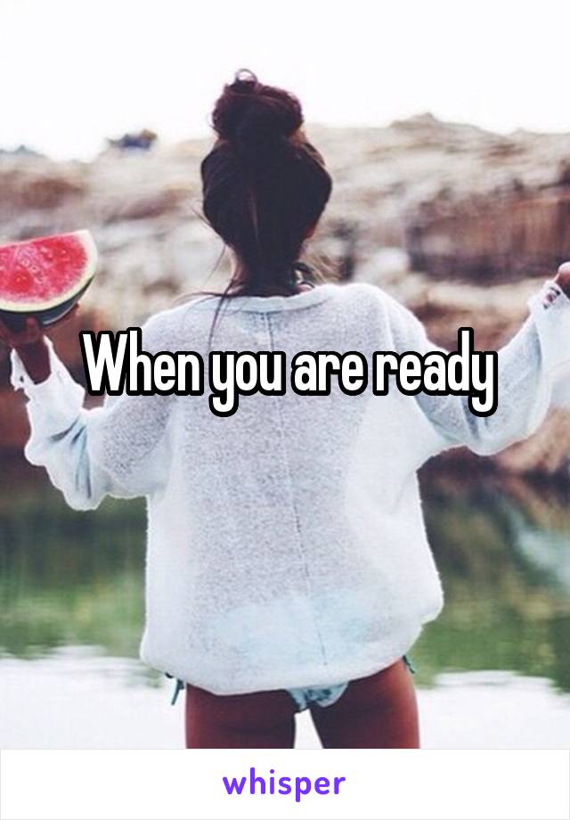 When you are ready
