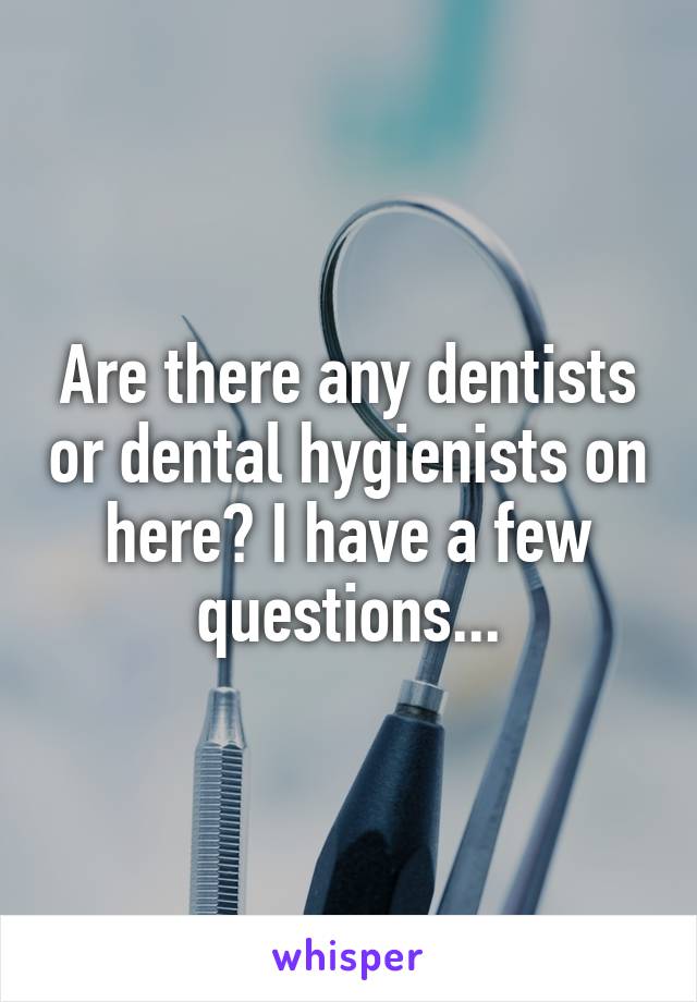 Are there any dentists or dental hygienists on here? I have a few questions...