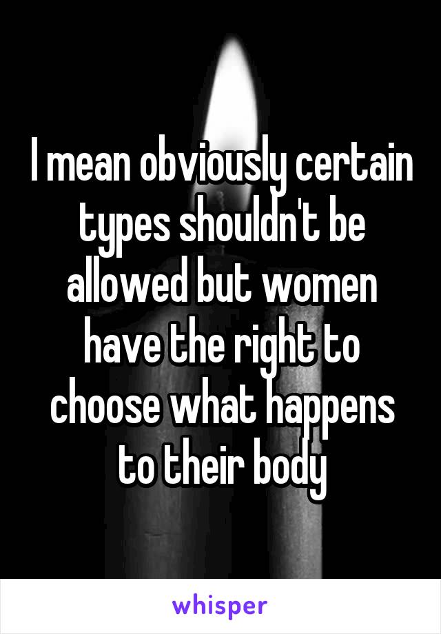I mean obviously certain types shouldn't be allowed but women have the right to choose what happens to their body