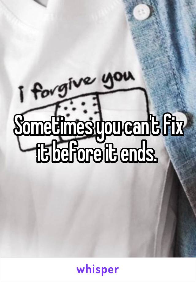 Sometimes you can't fix it before it ends. 