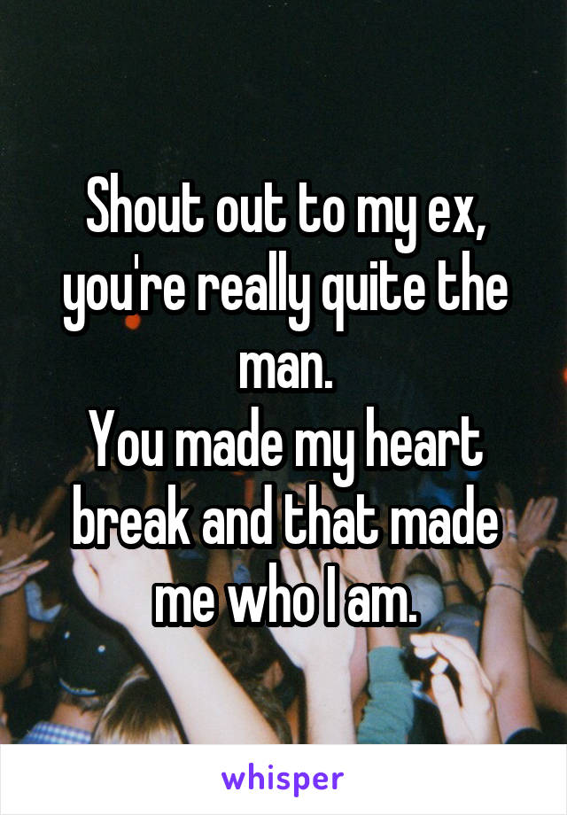 Shout out to my ex, you're really quite the man.
You made my heart break and that made me who I am.