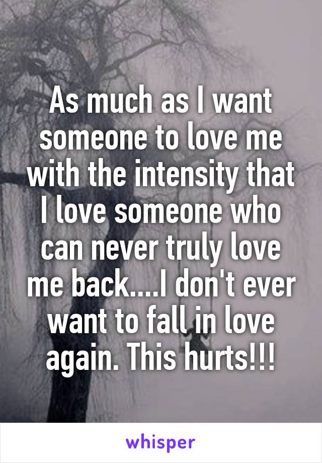 As much as I want someone to love me with the intensity that I love someone who can never truly love me back....I don't ever want to fall in love again. This hurts!!!