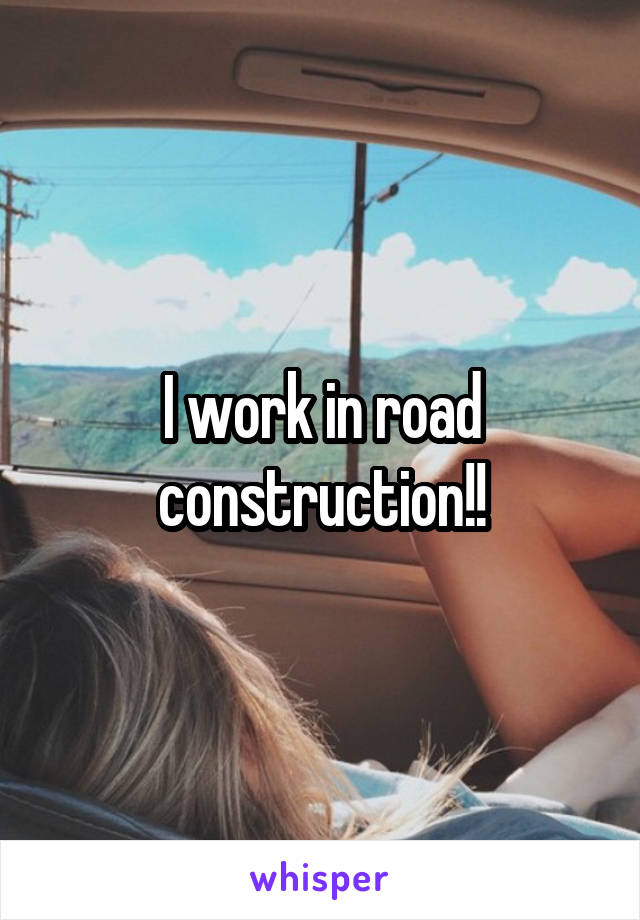I work in road construction!!