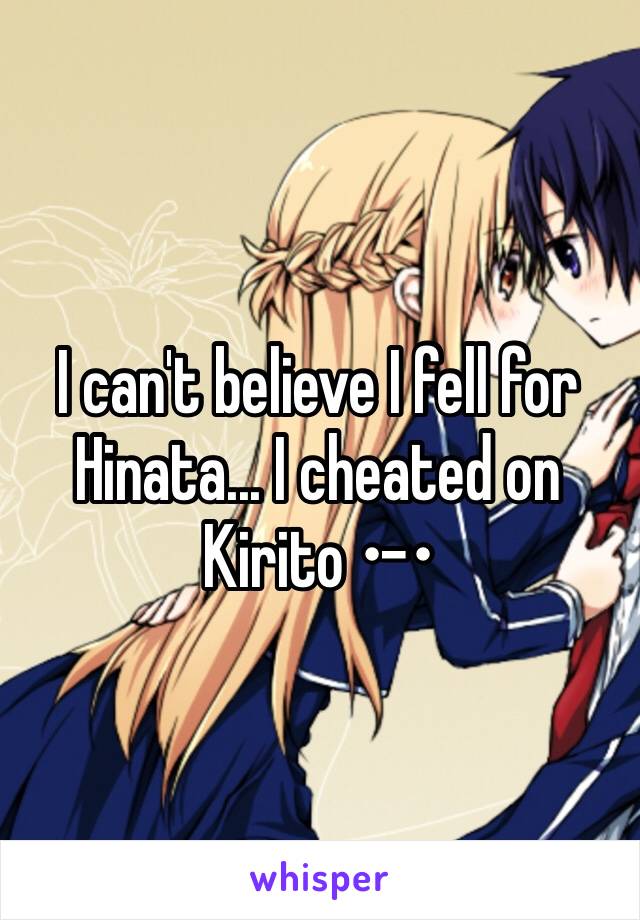 I can't believe I fell for Hinata... I cheated on Kirito •-•