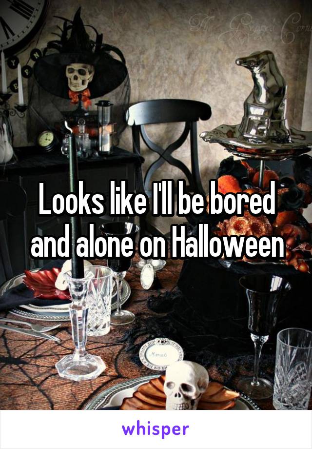 Looks like I'll be bored and alone on Halloween