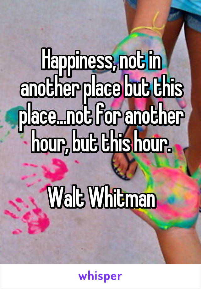
Happiness, not in another place but this place...not for another hour, but this hour.

Walt Whitman


