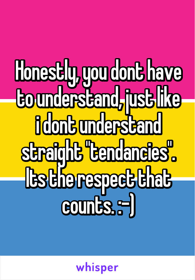 Honestly, you dont have to understand, just like i dont understand straight "tendancies". Its the respect that counts. :-)