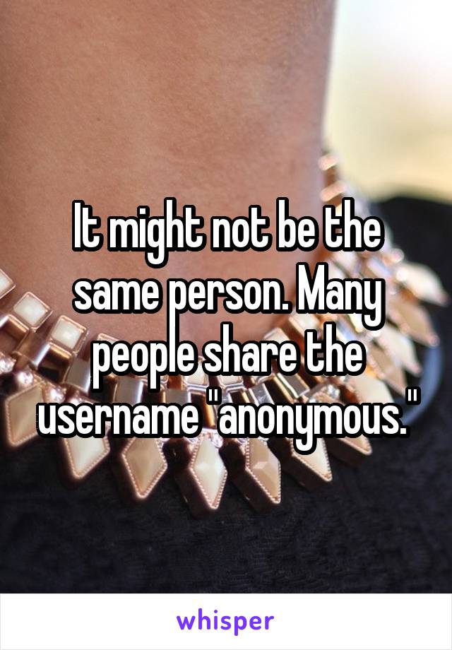 It might not be the same person. Many people share the username "anonymous."