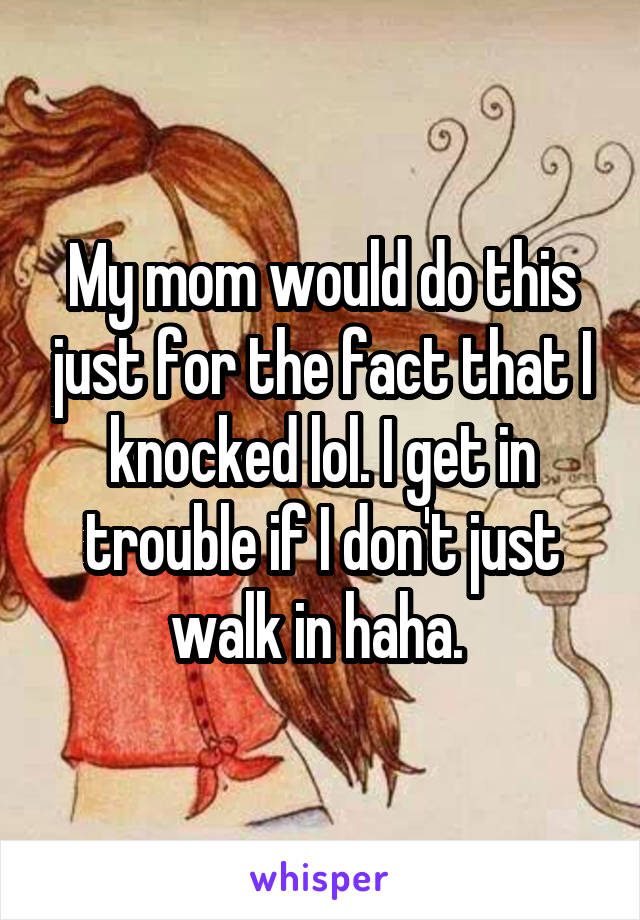 My mom would do this just for the fact that I knocked lol. I get in trouble if I don't just walk in haha. 