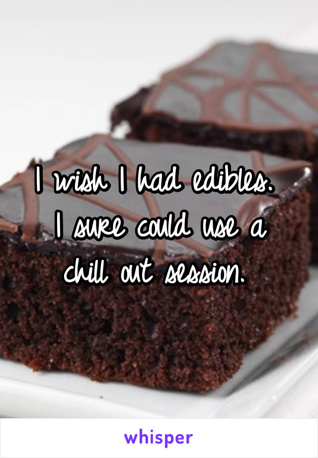 I wish I had edibles. 
I sure could use a chill out session. 