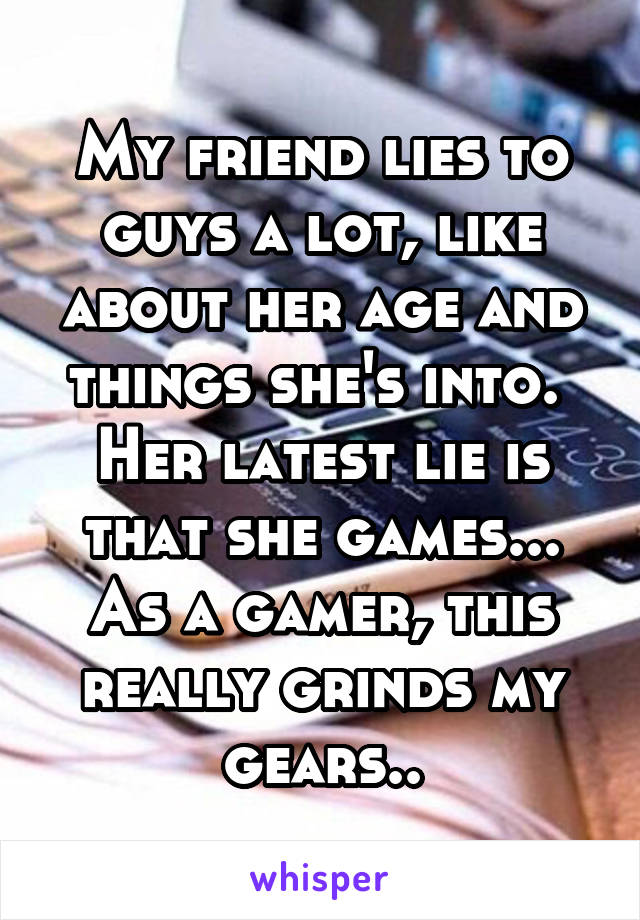 My friend lies to guys a lot, like about her age and things she's into. 
Her latest lie is that she games... As a gamer, this really grinds my gears..