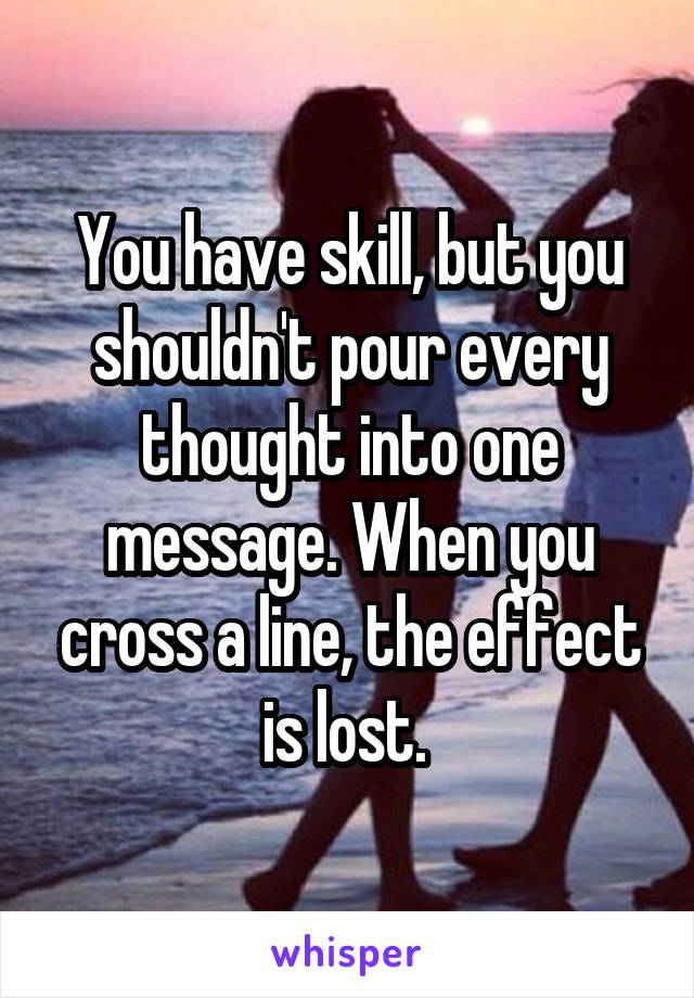 You have skill, but you shouldn't pour every thought into one message. When you cross a line, the effect is lost. 