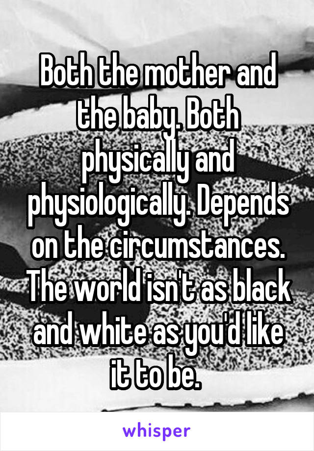 Both the mother and the baby. Both physically and physiologically. Depends on the circumstances. The world isn't as black and white as you'd like it to be. 
