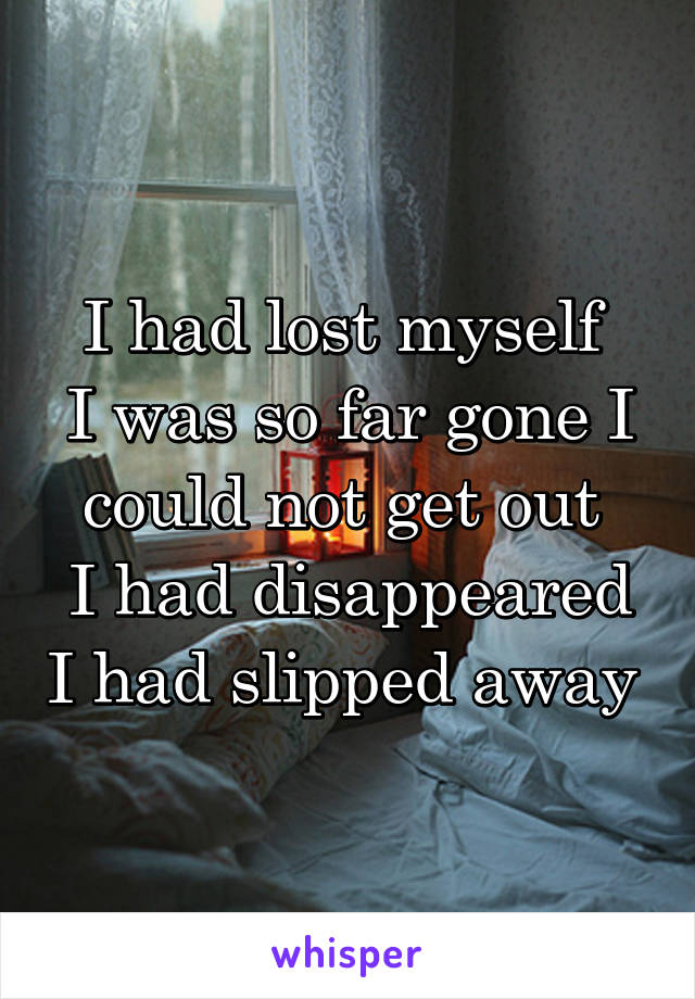 I had lost myself 
I was so far gone I could not get out 
I had disappeared I had slipped away 