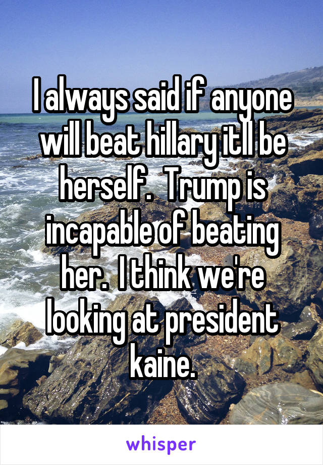 I always said if anyone will beat hillary itll be herself.  Trump is incapable of beating her.  I think we're looking at president kaine.