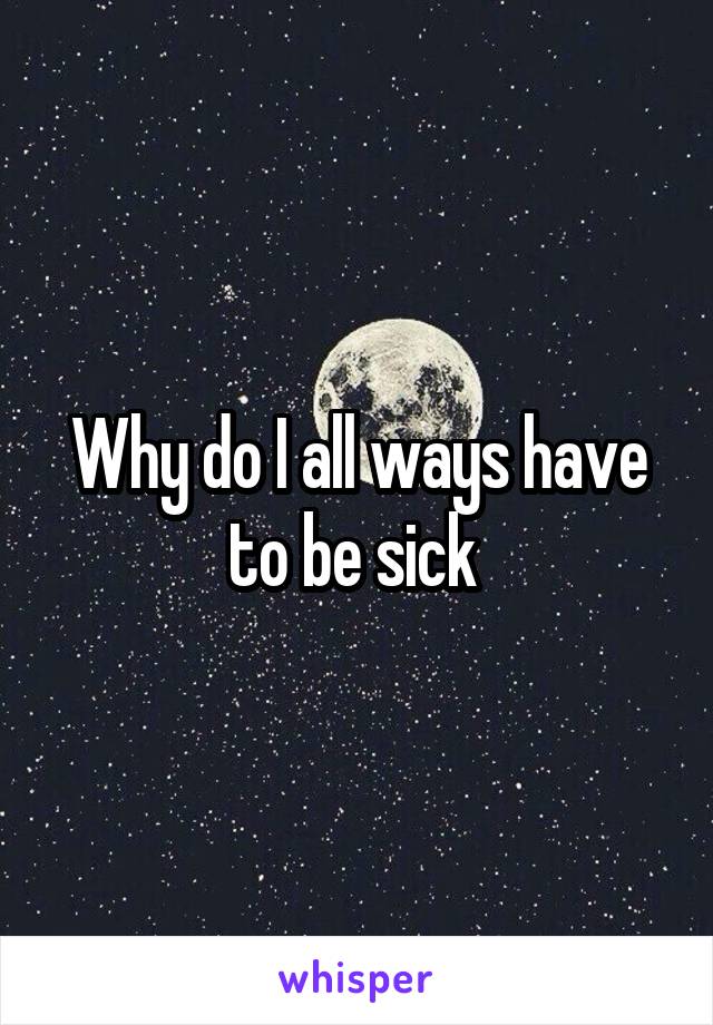 Why do I all ways have to be sick 