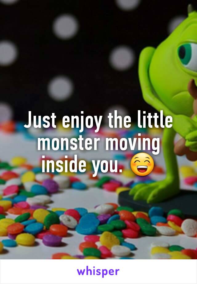 Just enjoy the little monster moving inside you. 😁