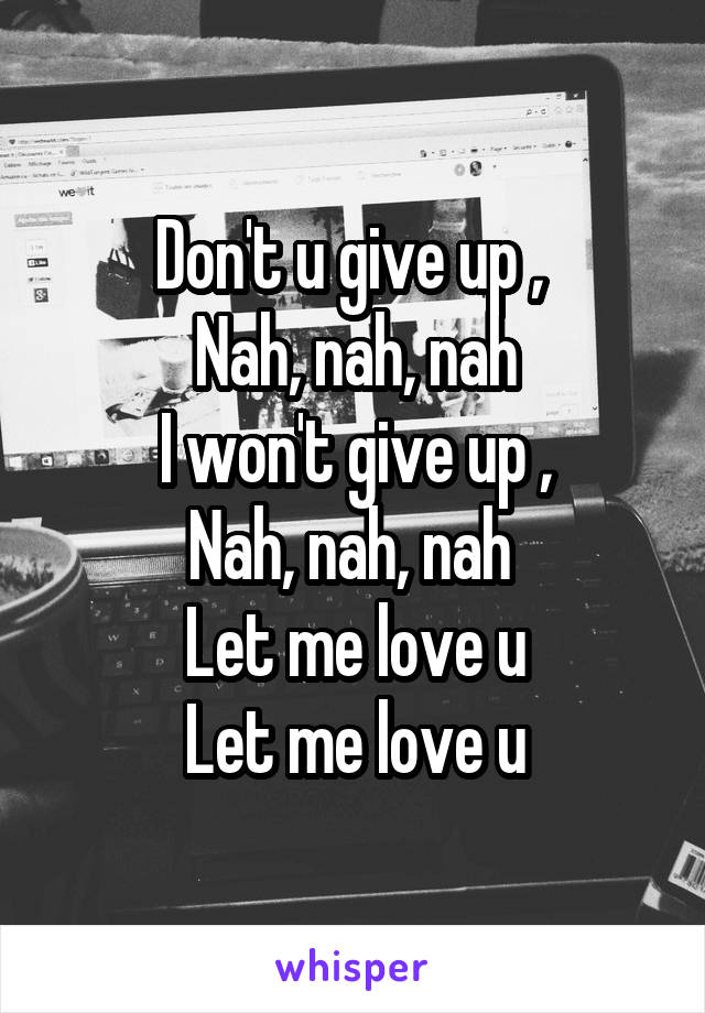 Don't u give up , 
Nah, nah, nah
I won't give up ,
Nah, nah, nah 
Let me love u
Let me love u