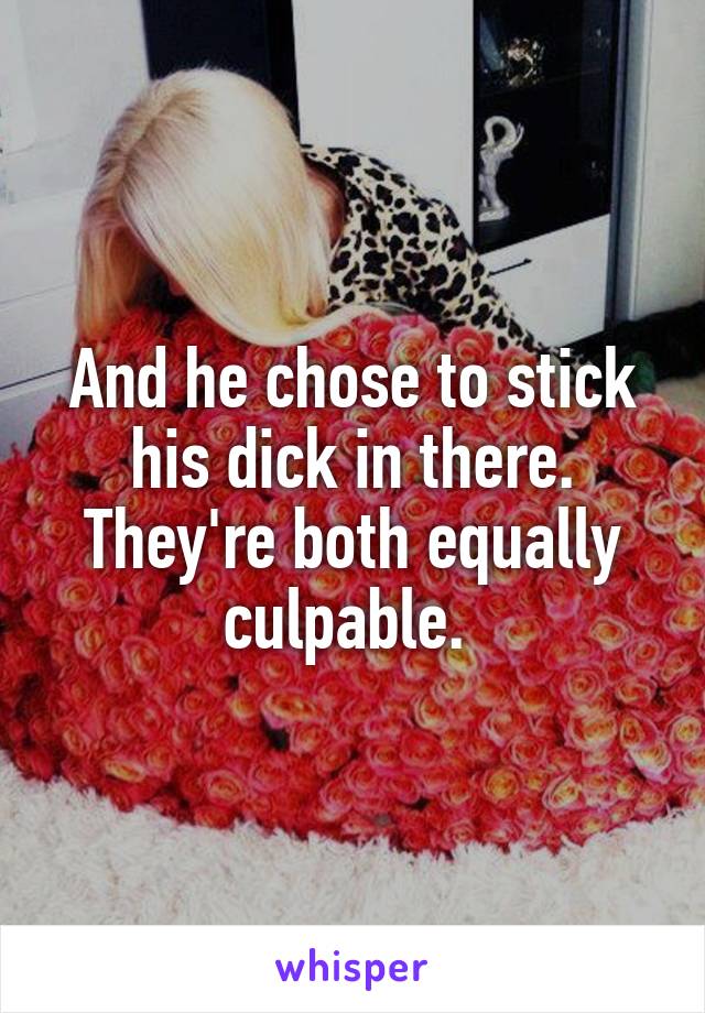 And he chose to stick his dick in there. They're both equally culpable. 