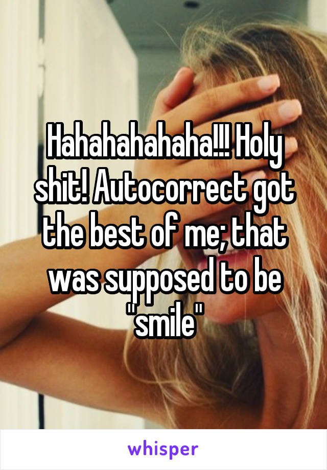 Hahahahahaha!!! Holy shit! Autocorrect got the best of me; that was supposed to be "smile"