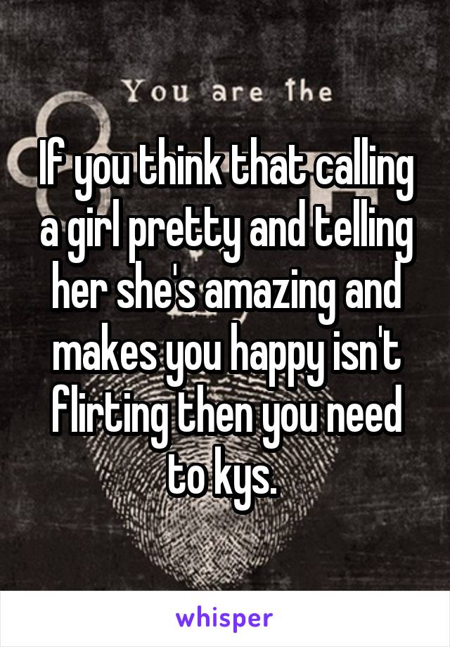 If you think that calling a girl pretty and telling her she's amazing and makes you happy isn't flirting then you need to kys. 
