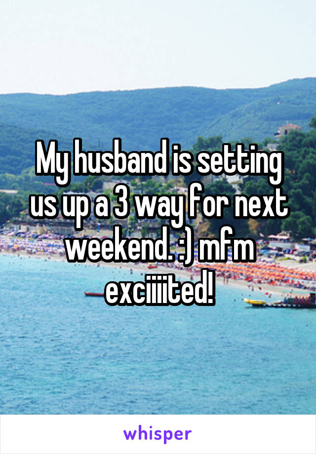 My husband is setting us up a 3 way for next weekend. :) mfm exciiiited!