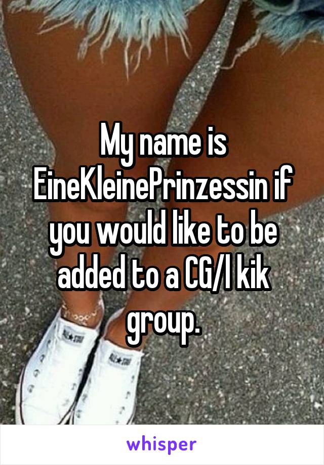 My name is EineKleinePrinzessin if you would like to be added to a CG/l kik group.
