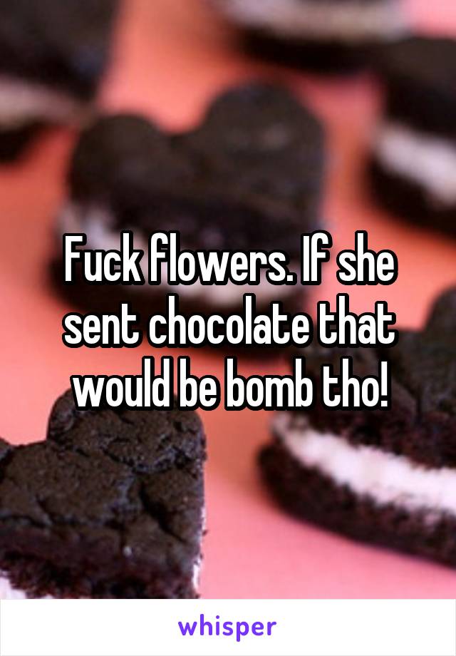 Fuck flowers. If she sent chocolate that would be bomb tho!
