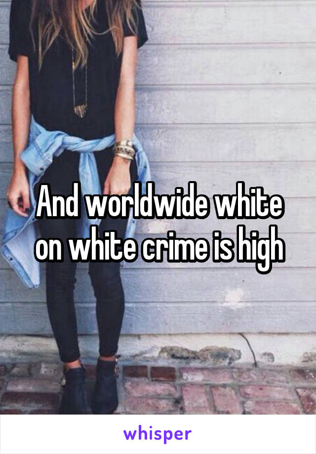 And worldwide white on white crime is high