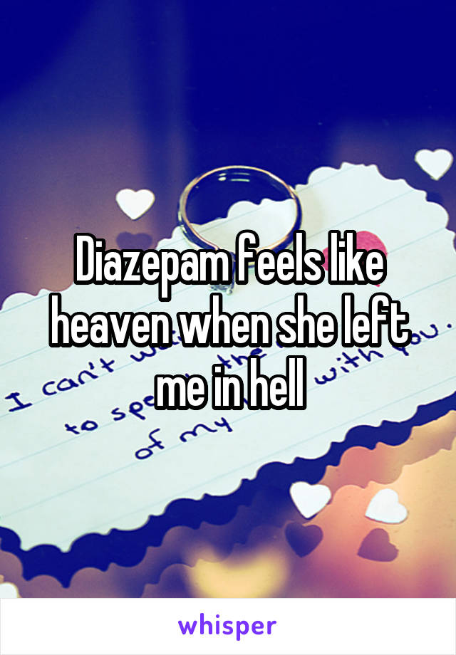 Diazepam feels like heaven when she left me in hell