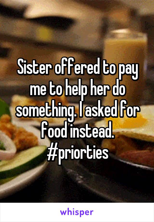 Sister offered to pay me to help her do something. I asked for food instead. #priorties