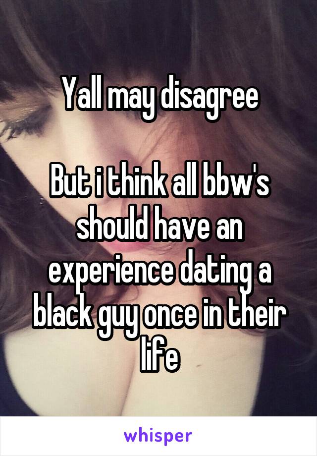 Yall may disagree

But i think all bbw's should have an experience dating a black guy once in their life