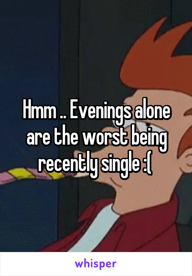 Hmm .. Evenings alone are the worst being recently single :( 