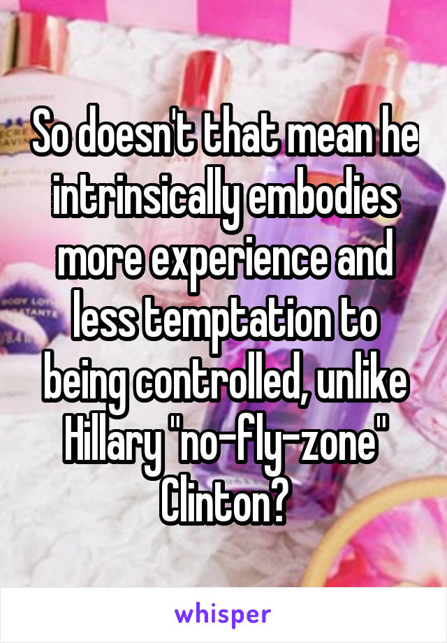 So doesn't that mean he intrinsically embodies more experience and less temptation to being controlled, unlike Hillary "no-fly-zone" Clinton?