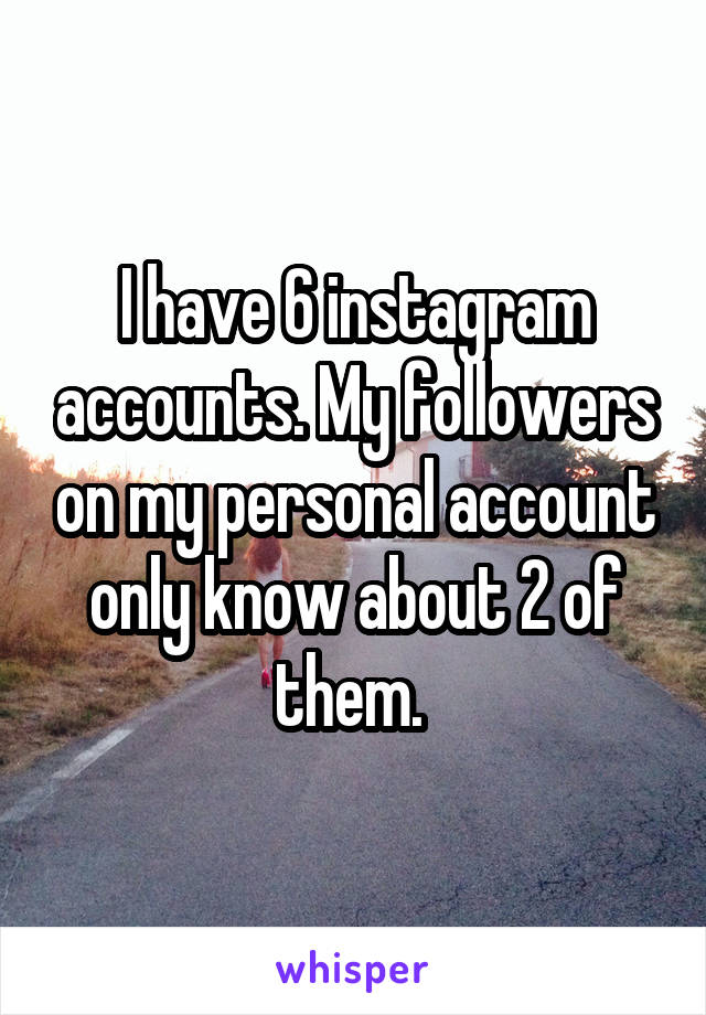 I have 6 instagram accounts. My followers on my personal account only know about 2 of them. 