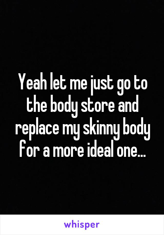 Yeah let me just go to the body store and replace my skinny body for a more ideal one...