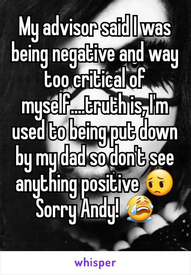 My advisor said I was being negative and way too critical of myself....truth is, I'm used to being put down by my dad so don't see anything positive 😔
Sorry Andy! 😭