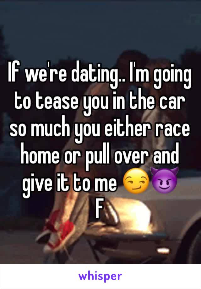If we're dating.. I'm going to tease you in the car so much you either race home or pull over and give it to me 😏😈
F