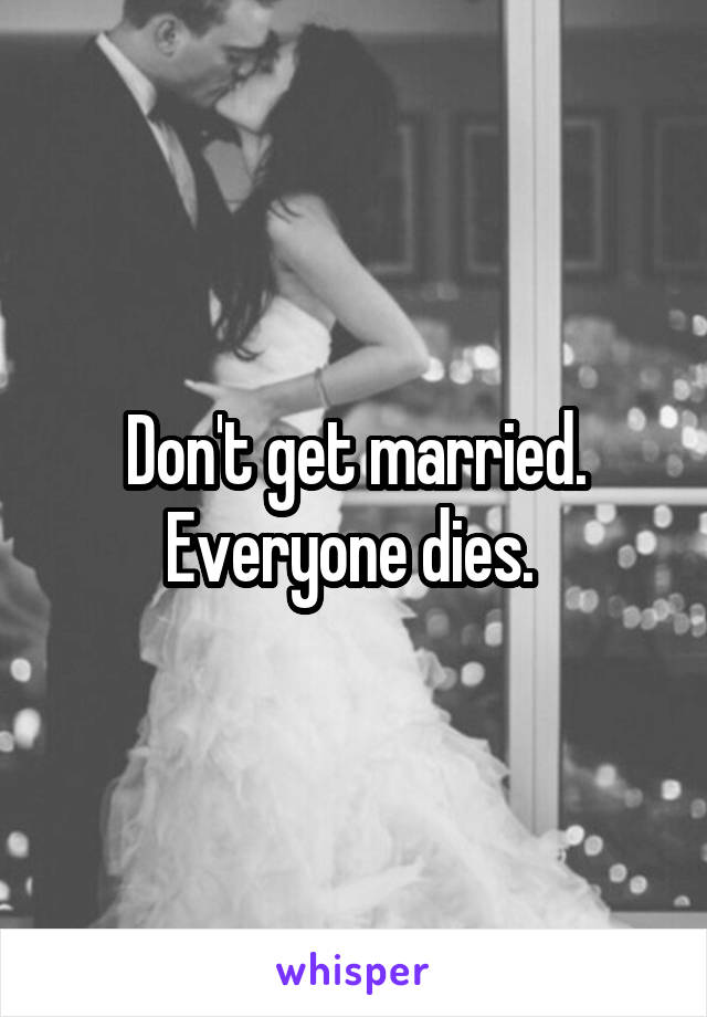 Don't get married. Everyone dies. 