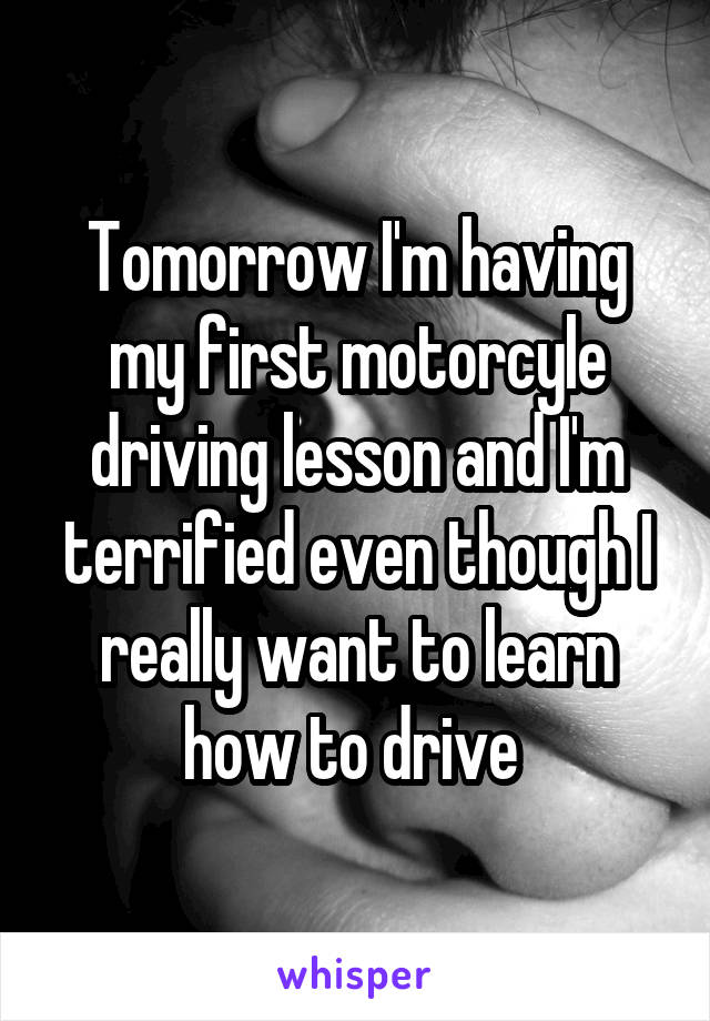 Tomorrow I'm having my first motorcyle driving lesson and I'm terrified even though I really want to learn how to drive 