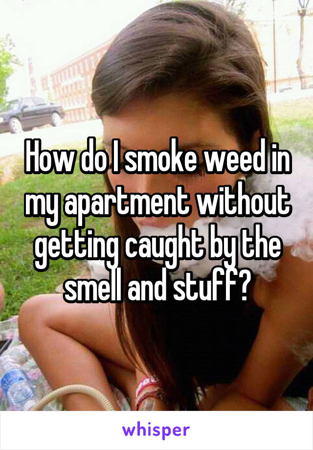 How do I smoke weed in my apartment without getting caught by the smell and stuff?