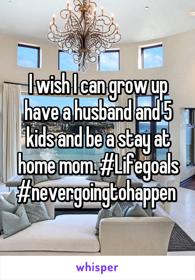 I wish I can grow up have a husband and 5 kids and be a stay at home mom. #Lifegoals #nevergoingtohappen 