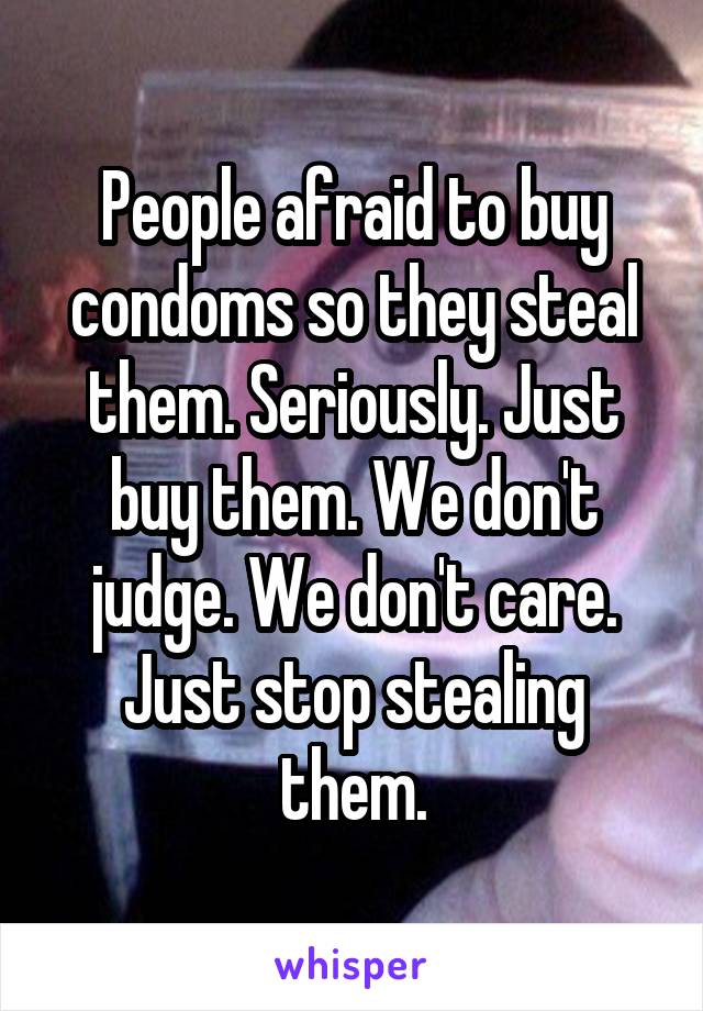 People afraid to buy condoms so they steal them. Seriously. Just buy them. We don't judge. We don't care. Just stop stealing them.