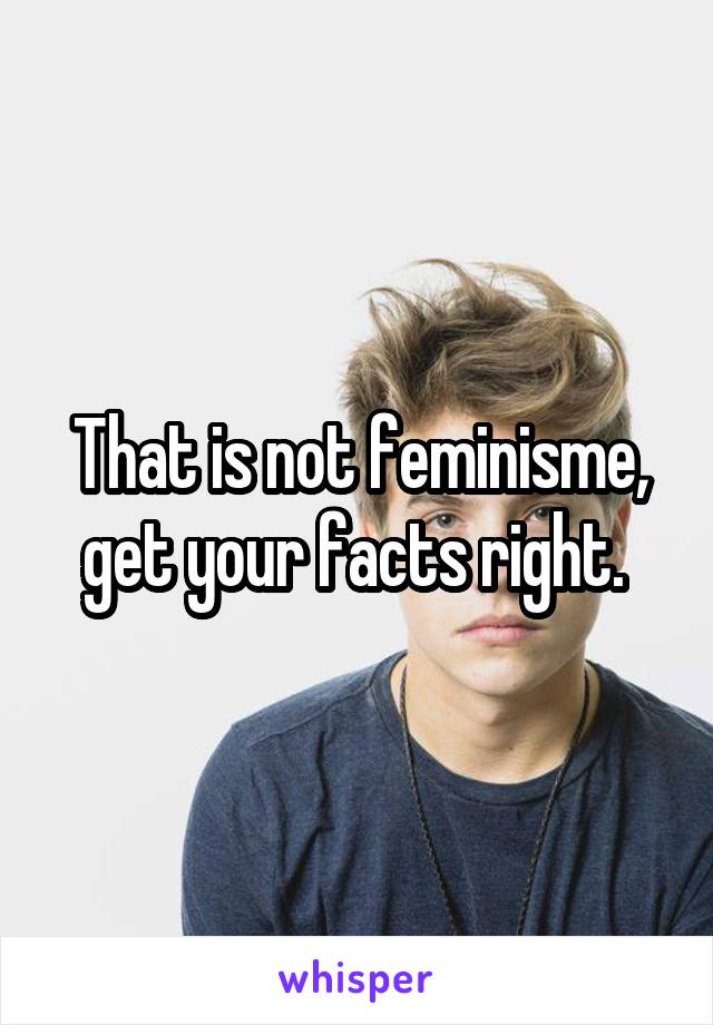 That is not feminisme, get your facts right. 